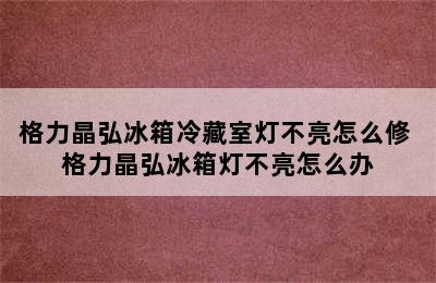 格力晶弘冰箱冷藏室灯不亮怎么修 格力晶弘冰箱灯不亮怎么办